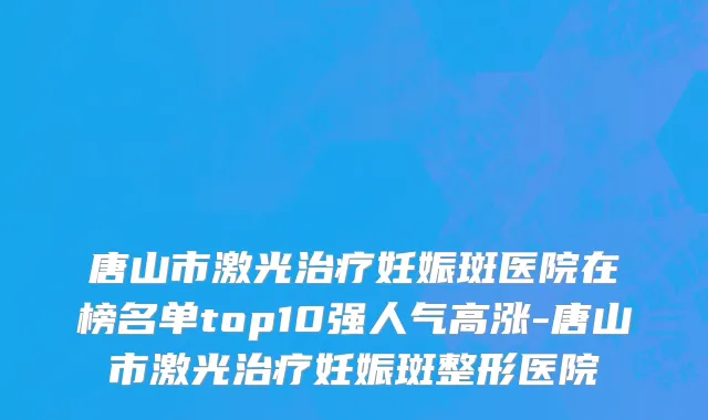 唐山市激光治疗妊娠斑医院在榜名单top10强人气高涨-唐山市激光治疗妊娠斑整形医院