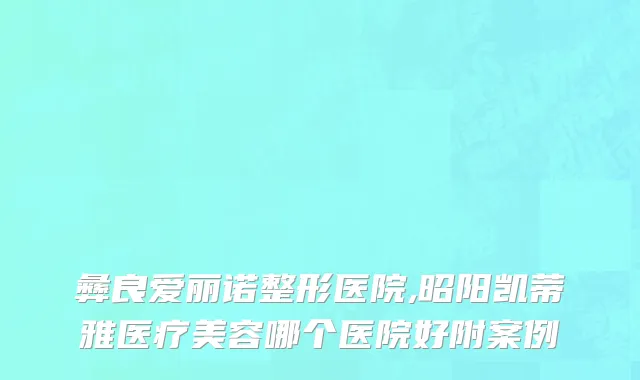 彝良爱丽诺整形医院,昭阳凯蒂雅医疗美容哪个医院好附案例