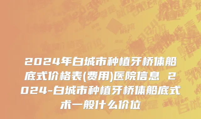 2024年白城市种植牙桥体船底式价格表(费用)医院信息 2024-白城市种植牙桥体船底式术一般什么价位