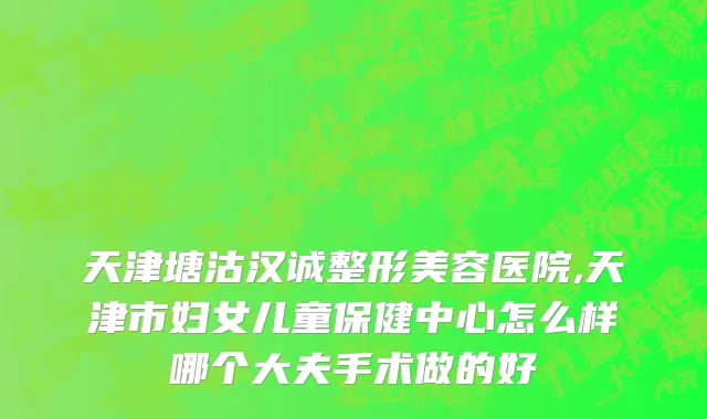 天津塘沽汉诚整形美容医院,天津市妇女儿童保健中心怎么样哪个大夫手术做的好