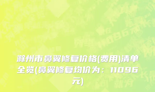 滁州市鼻翼修复价格(费用)清单全览(鼻翼修复均价为：11096元)