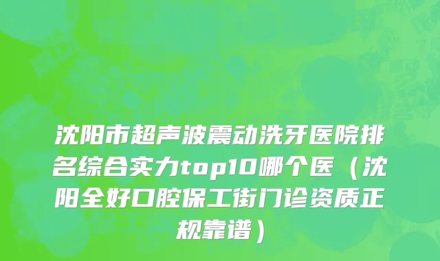 沈阳市超声波震动洗牙医院排名综合实力top10哪个医（沈阳全好口腔保工街门诊资质正规靠谱）