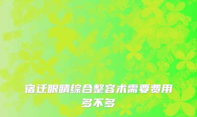 宿迁眼睛综合整容术需要费用多不多