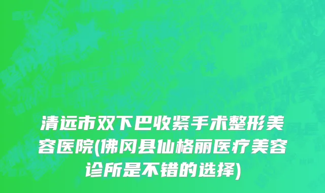 清远市双下巴收紧手术整形美容医院(佛冈县仙格丽医疗美容诊所是不错的选择)