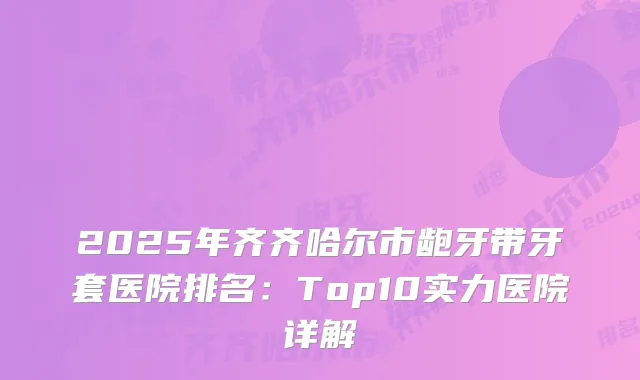 2025年齐齐哈尔市龅牙带牙套医院排名：Top10实力医院详解
