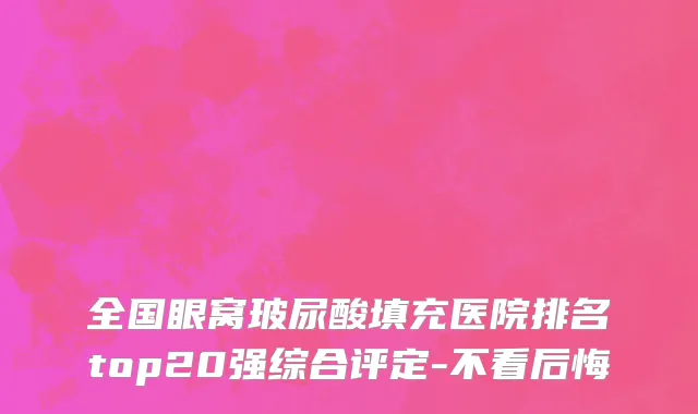 全国眼窝玻尿酸填充医院排名top20强综合评定-不看后悔