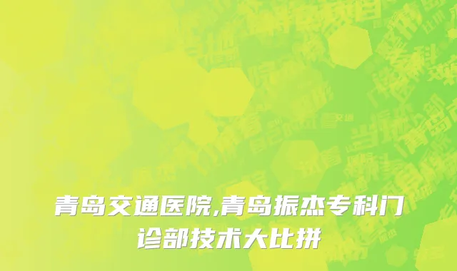 青岛交通医院,青岛振杰专科门诊部技术大比拼
