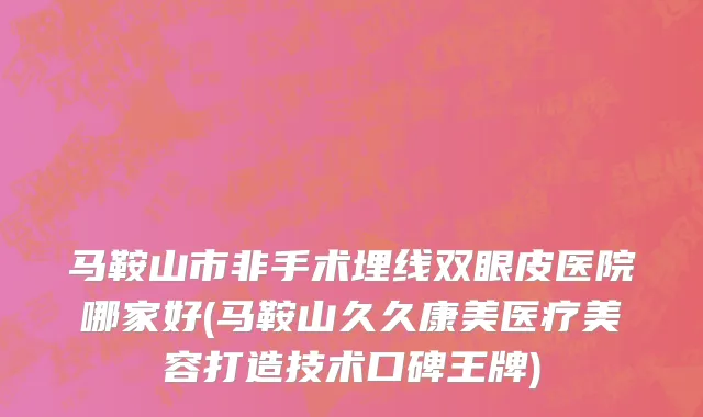 马鞍山市非手术埋线双眼皮医院哪家好(马鞍山久久康美医疗美容打造技术口碑王牌)