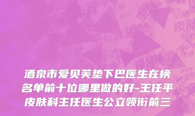 酒泉市爱贝芙垫下巴医生在榜名单前十位哪里做的好-王任平皮肤科主任医生公立领衔前三