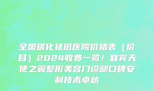 全国碳化祛斑医院价格表(价目)2024收费一览!宜宾天使之翼整形美容门诊部口碑安利技术卓越