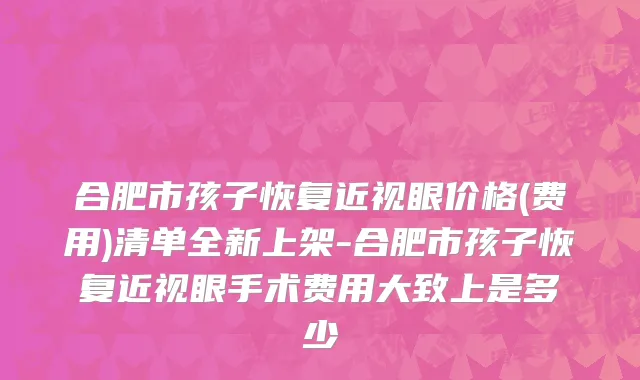 合肥市孩子恢复近视眼价格(费用)清单全新上架-合肥市孩子恢复近视眼手术费用大致上是多少