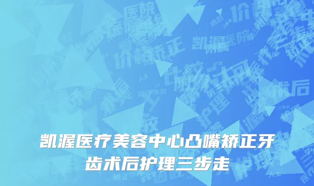 凯渥医疗美容中心凸嘴矫正牙齿术后护理三步走