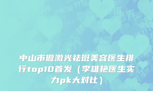 中山市做激光祛斑美容医生排行top10首发（李雄艳医生实力pk大对比）