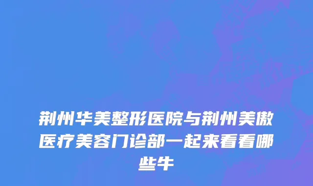 荆州华美整形医院与荆州美傲医疗美容门诊部一起来看看哪些牛