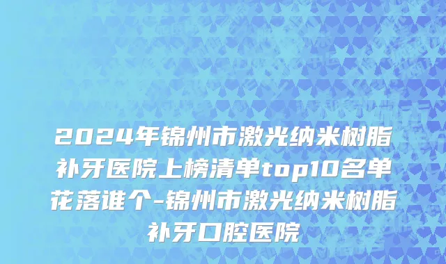 2024年锦州市激光纳米树脂补牙医院上榜清单top10名单花落谁个-锦州市激光纳米树脂补牙口腔医院