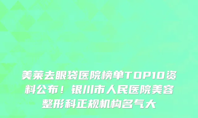 美莱去眼袋医院榜单TOP10资料公布!银川市人民医院美容整形科正规机构名气大