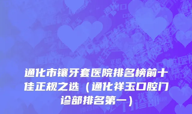 通化市镶牙套医院排名榜前十佳正规之选（通化祥玉口腔门诊部排名第一）