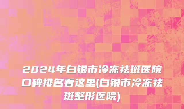 2024年白银市冷冻祛斑医院口碑排名看这里(白银市冷冻祛斑整形医院)