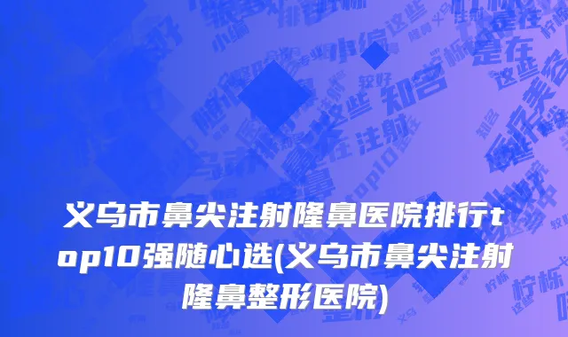 义乌市鼻尖注射隆鼻医院排行top10强随心选(义乌市鼻尖注射隆鼻整形医院)