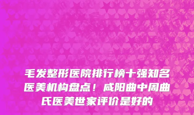 毛发整形医院排行榜十强知名医美机构盘点!咸阳曲中周曲氏医美世家评价是好的