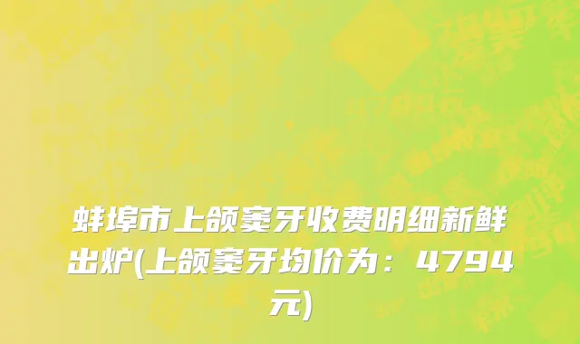 蚌埠市上颌窦牙收费明细新鲜出炉(上颌窦牙均价为：4794元)