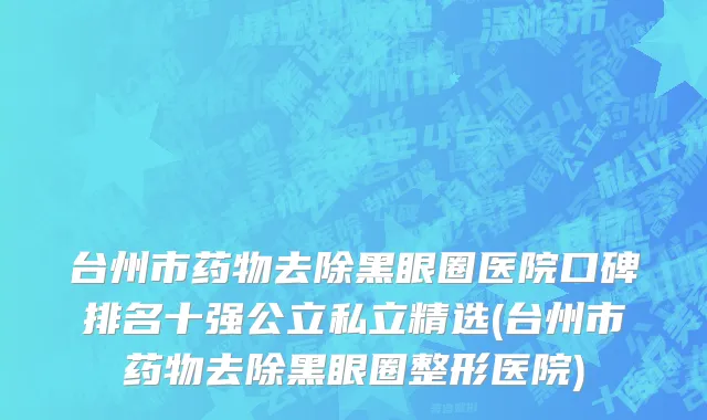 台州市药物去除黑眼圈医院口碑排名十强公立私立精选(台州市药物去除黑眼圈整形医院)