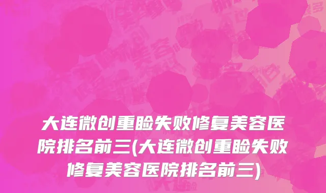 大连微创重睑失败修复美容医院排名前三(大连微创重睑失败修复美容医院排名前三)