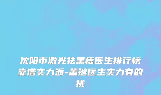 沈阳市激光祛黑痣医生排行榜靠谱实力派-董键医生实力有的挑