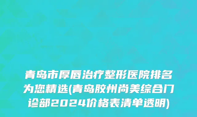 青岛市厚唇治疗整形医院排名为您精选(青岛胶州尚美综合门诊部2024价格表清单透明)