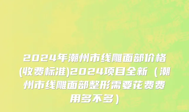 2024年潮州市线雕面部价格(收费标准)2024项目全新（潮州市线雕面部整形需要花费费用多不多）