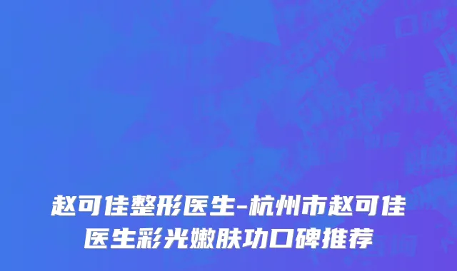 赵可佳整形医生-杭州市赵可佳医生彩光嫩肤功口碑推荐
