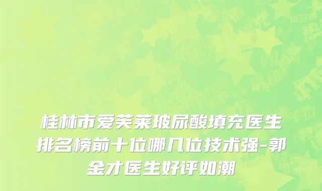 桂林市爱芙莱玻尿酸填充医生排名榜前十位哪几位技术强-郭金才医生好评如潮