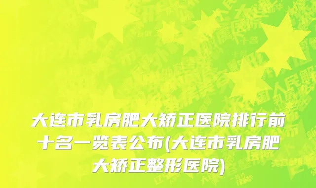 大连市乳房肥大矫正医院排行前十名一览表公布(大连市乳房肥大矫正整形医院)