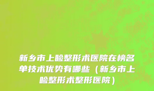 新乡市上睑整形术医院在榜名单技术优势有哪些（新乡市上睑整形术整形医院）