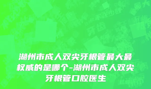 湖州市成人双尖牙根管最大最权威的是哪个-湖州市成人双尖牙根管口腔医生