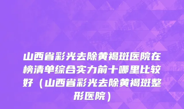 山西省彩光去除黄褐斑医院在榜清单综合实力前十哪里比较好（山西省彩光去除黄褐斑整形医院）