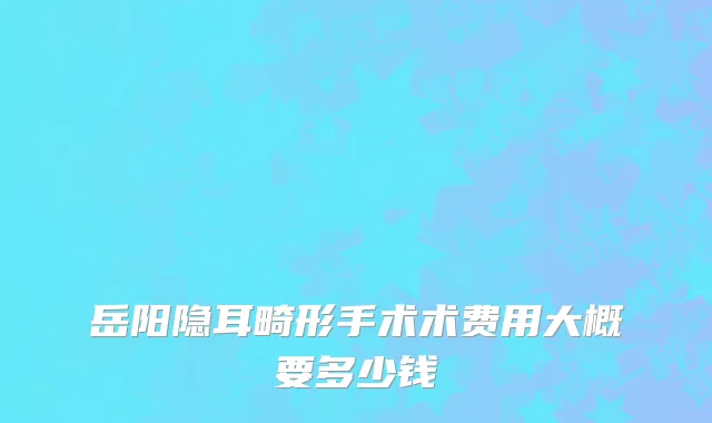 岳阳隐耳畸形手术术费用大概要多少钱