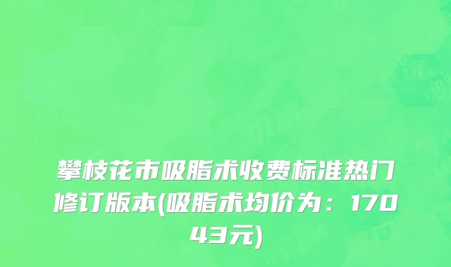 攀枝花市吸脂术收费标准热门修订版本(吸脂术均价为：17043元)