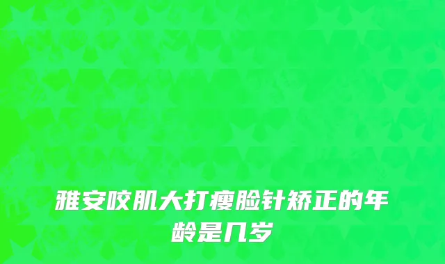 雅安咬肌大打瘦脸针矫正的年龄是几岁