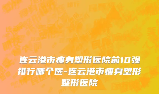 连云港市瘦身塑形医院前10强排行哪个医-连云港市瘦身塑形整形医院