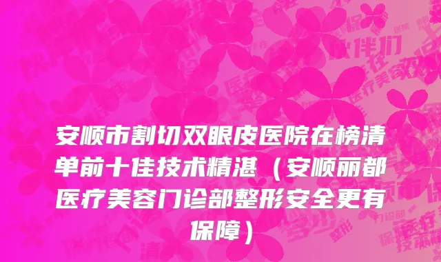 安顺市割切双眼皮医院在榜清单前十佳技术精湛（安顺丽都医疗美容门诊部整形安全更有保障）