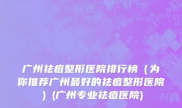 广州祛痘整形医院排行榜（为你推荐广州最好的祛痘整形医院）(广州专业祛痘医院)