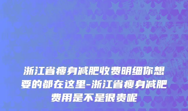 浙江省瘦身减肥收费明细你想要的都在这里-浙江省瘦身减肥费用是不是很贵呢