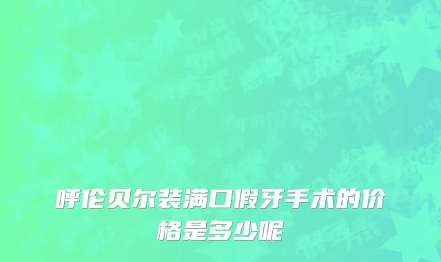 呼伦贝尔装满口假牙手术的价格是多少呢