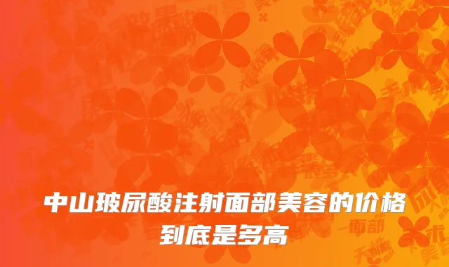 中山玻尿酸注射面部美容的价格到底是多高