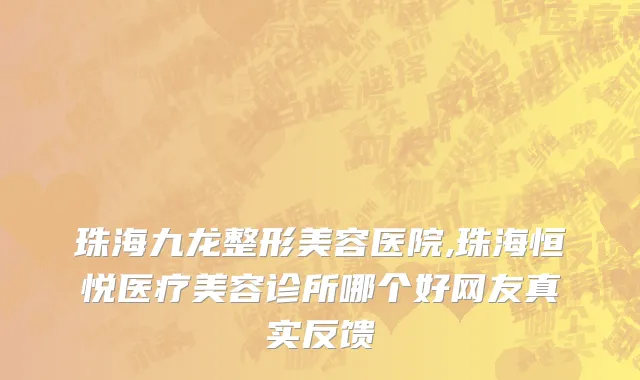 珠海九龙整形美容医院,珠海恒悦医疗美容诊所哪个好网友真实反馈