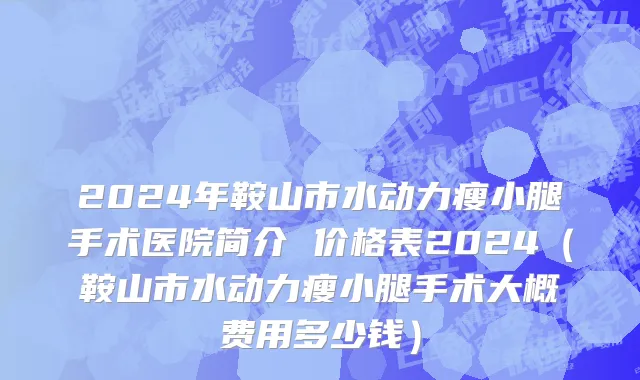 2024年鞍山市水动力瘦小腿手术医院简介 价格表2024（鞍山市水动力瘦小腿手术大概费用多少钱）