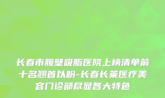 长春市腹壁吸脂医院上榜清单前十名翘首以盼-长春长莱医疗美容门诊部尽显各大特色