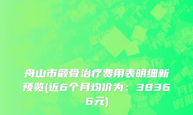 舟山市颧骨治疗费用表明细新预览(近6个月均价为：38366元)