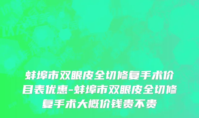 蚌埠市双眼皮全切修复手术价目表优惠-蚌埠市双眼皮全切修复手术大概价钱贵不贵